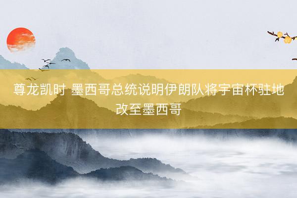 尊龙凯时 墨西哥总统说明伊朗队将宇宙杯驻地改至墨西哥