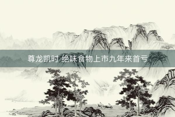 尊龙凯时 绝味食物上市九年来首亏