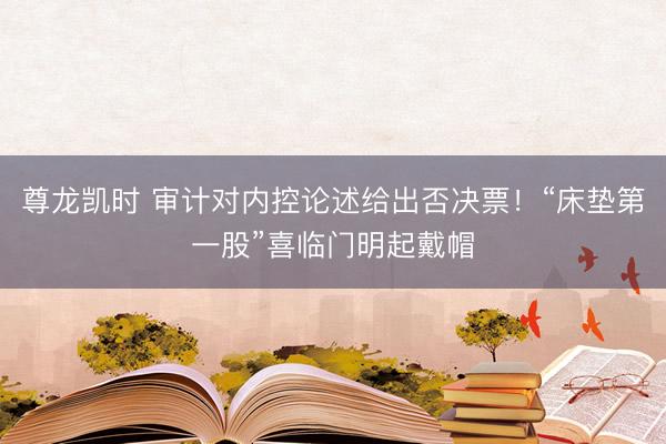 尊龙凯时 审计对内控论述给出否决票！“床垫第一股”喜临门明起戴帽