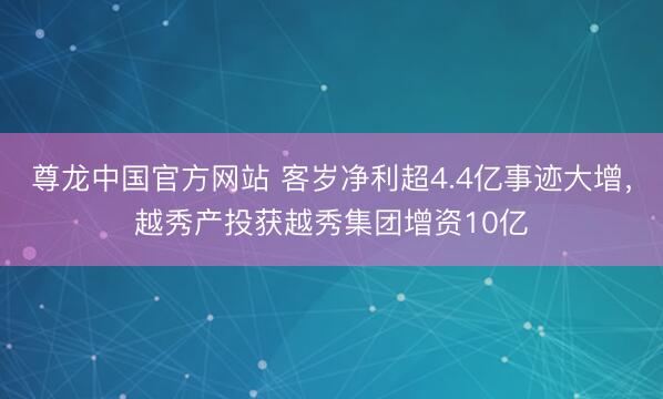 尊龙中国官方网站 客岁净利超4.4亿事迹大增,越秀产投获越秀集团增资10亿