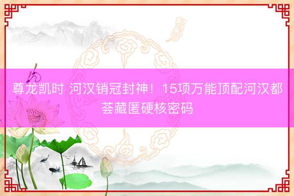 尊龙凯时 河汉销冠封神!15项万能顶配河汉都荟藏匿硬核密码