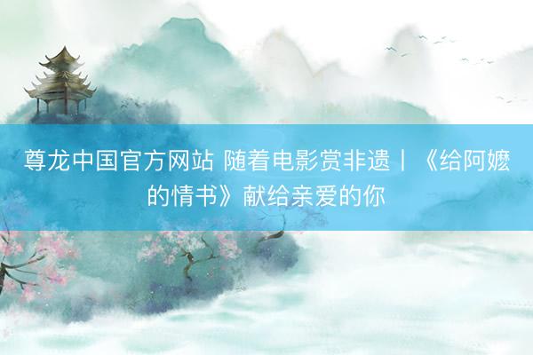 尊龙中国官方网站 随着电影赏非遗丨《给阿嬷的情书》献给亲爱的你