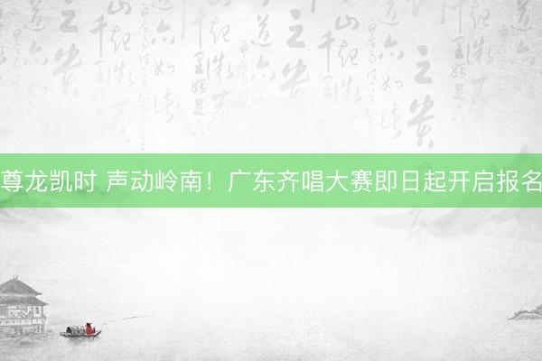 尊龙凯时 声动岭南！广东齐唱大赛即日起开启报名
