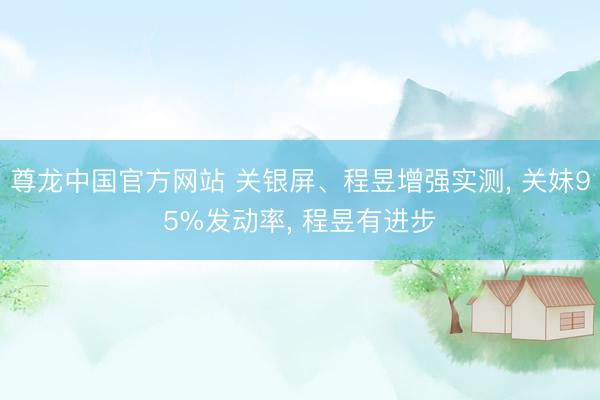 尊龙中国官方网站 关银屏、程昱增强实测, 关妹95%发动率, 程昱有进步