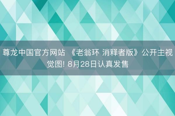 尊龙中国官方网站 《老翁环 消释者版》公开主视觉图! 8月28日认真发售