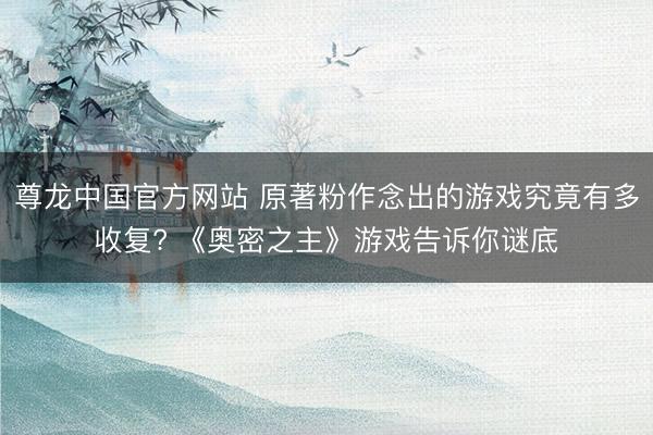 尊龙中国官方网站 原著粉作念出的游戏究竟有多收复? 《奥密之主》游戏告诉你谜底
