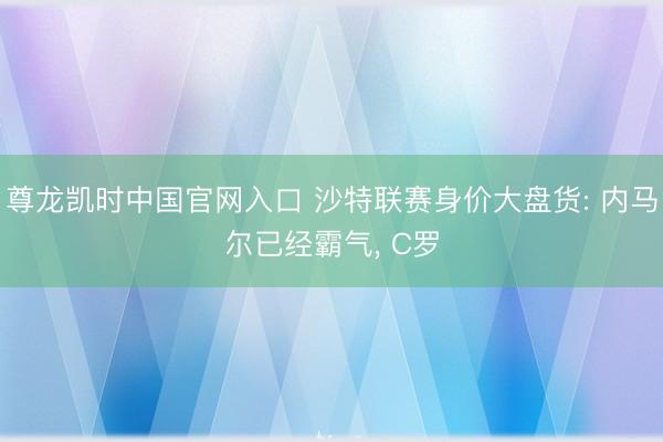 尊龙凯时中国官网入口 沙特联赛身价大盘货: 内马尔已经霸气， C罗