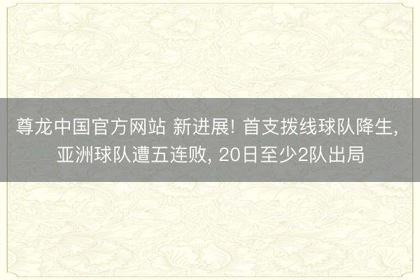 尊龙中国官方网站 新进展! 首支拨线球队降生， 亚洲球队遭五连败， 20日至少2队出局