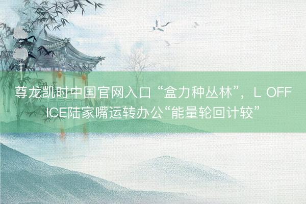 尊龙凯时中国官网入口 “盒力种丛林”，L OFFICE陆家嘴运转办公“能量轮回计较”