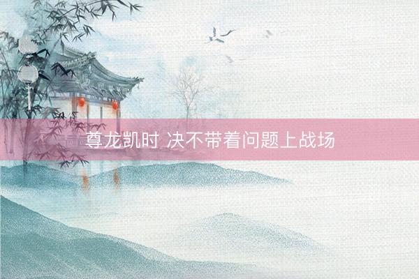 尊龙凯时 决不带着问题上战场