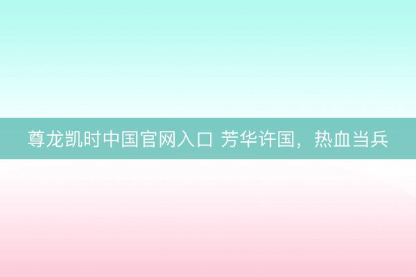 尊龙凯时中国官网入口 芳华许国，热血当兵