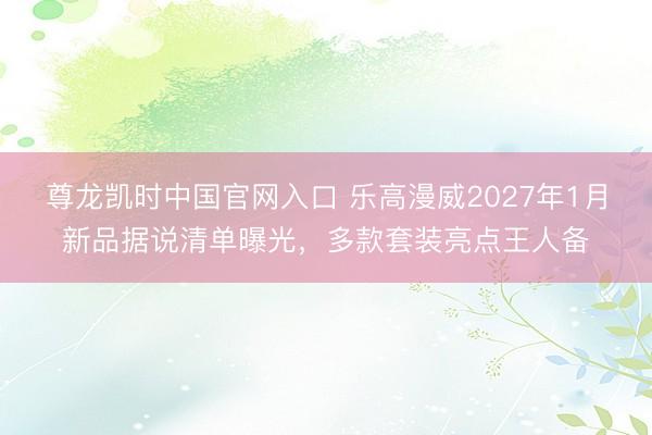 尊龙凯时中国官网入口 乐高漫威2027年1月新品据说清单曝光,多款套装亮点王人备