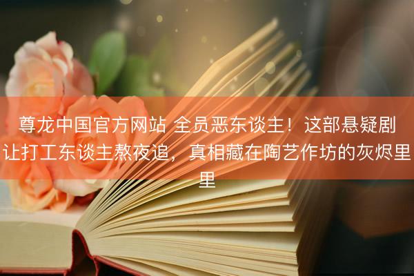 尊龙中国官方网站 全员恶东谈主!这部悬疑剧让打工东谈主熬夜追,真相藏在陶艺作坊的灰烬里
